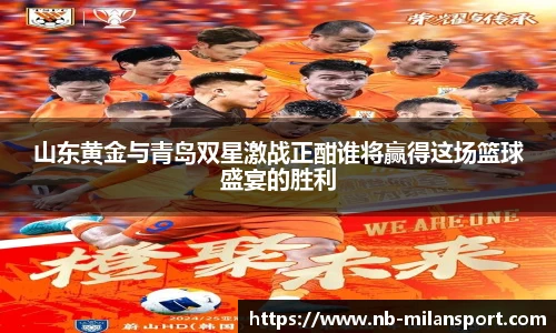 山东黄金与青岛双星激战正酣谁将赢得这场篮球盛宴的胜利
