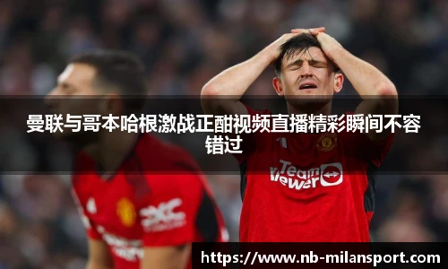 曼联与哥本哈根激战正酣视频直播精彩瞬间不容错过