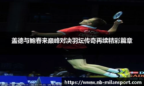 盖德与鲍春来巅峰对决羽坛传奇再续精彩篇章