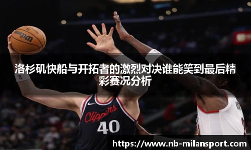 洛杉矶快船与开拓者的激烈对决谁能笑到最后精彩赛况分析