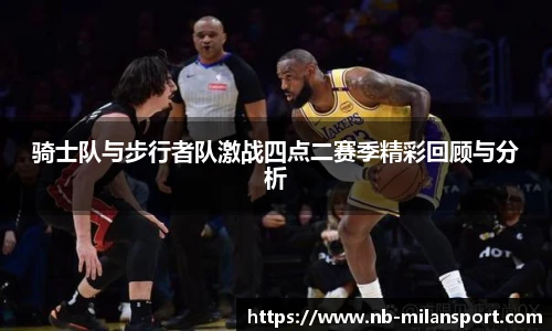 骑士队与步行者队激战四点二赛季精彩回顾与分析
