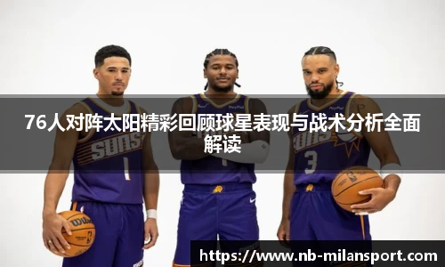 76人对阵太阳精彩回顾球星表现与战术分析全面解读