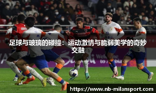 足球与玻璃的碰撞：运动激情与脆弱美学的奇妙交融